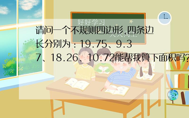 请问一个不规则四边形,四条边长分别为：19.75、9.37、18.26、10.72能帮我算下面积吗?