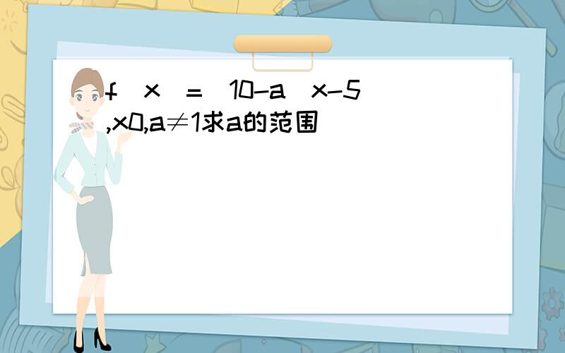 f(x)=(10-a)x-5,x0,a≠1求a的范围