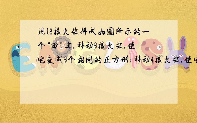 用12根火柴拼成如图所示的一个“田”字.移动3根火柴,使它变成3个相同的正方形;移动4根火柴,使它变成10个