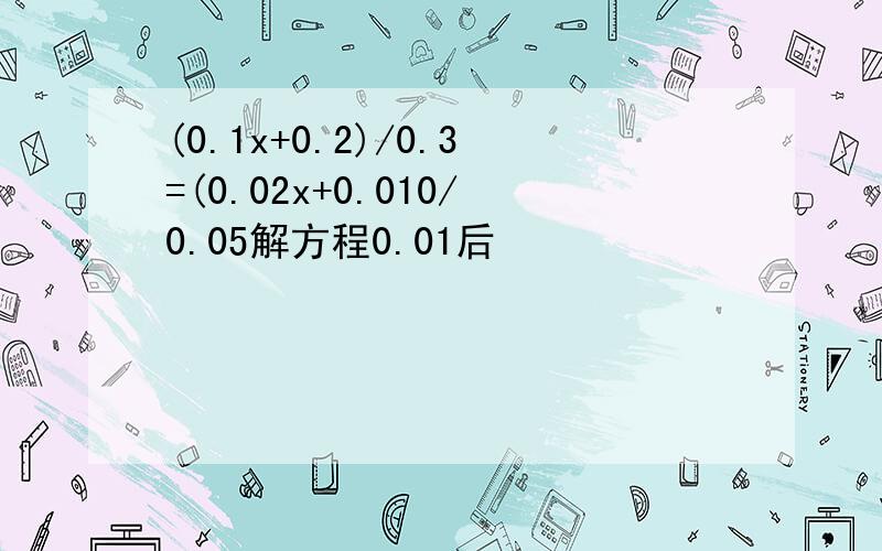 (0.1x+0.2)/0.3=(0.02x+0.010/0.05解方程0.01后