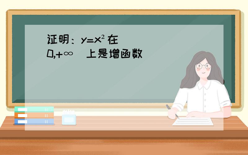 证明：y=x²在（0,+∞）上是增函数