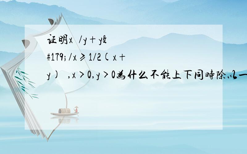 证明x³/y+y³/x≥1/2(x+y)²,x>0,y>0为什么不能上下同时除以一个x或y变成 x平方/(y/x)+y平方/(x/y)≥(x+y)平方/(y/x+x/y) 科西不等式再用二项平均值不等式 y/x+x/y≥2