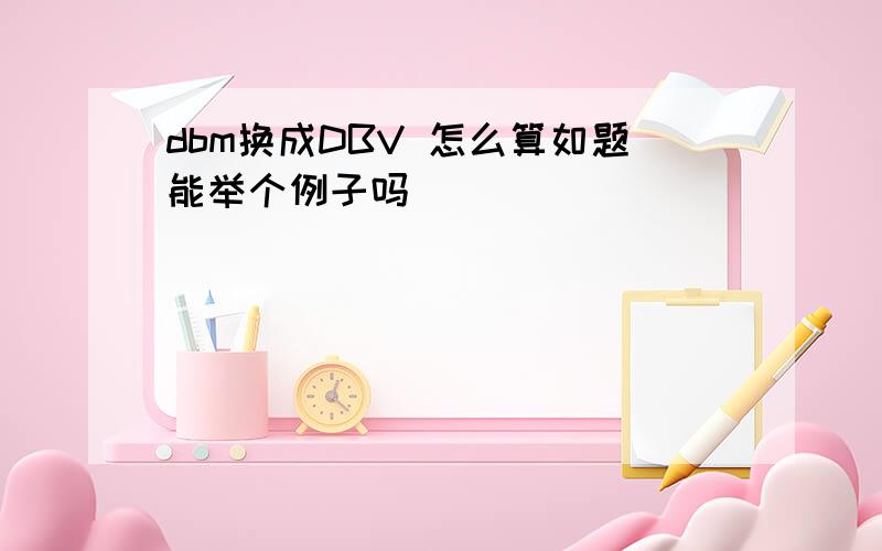 dbm换成DBV 怎么算如题能举个例子吗