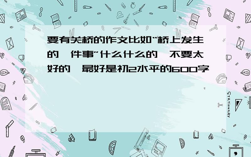 要有关桥的作文比如“桥上发生的一件事”什么什么的,不要太好的,最好是初2水平的600字