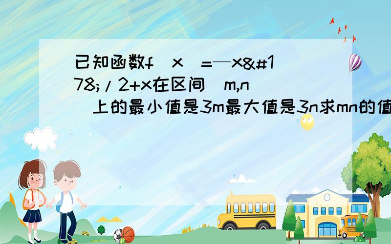 已知函数f(x)=—x²/2+x在区间[m,n]上的最小值是3m最大值是3n求mn的值.