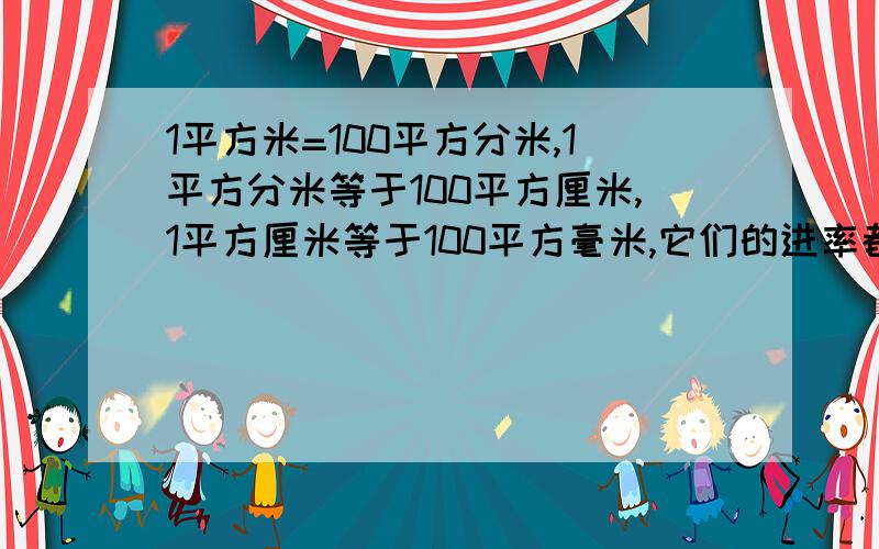 1平方米=100平方分米,1平方分米等于100平方厘米,1平方厘米等于100平方毫米,它们的进率都是100对吗?请说明基本原理及其公式好吗谢谢?