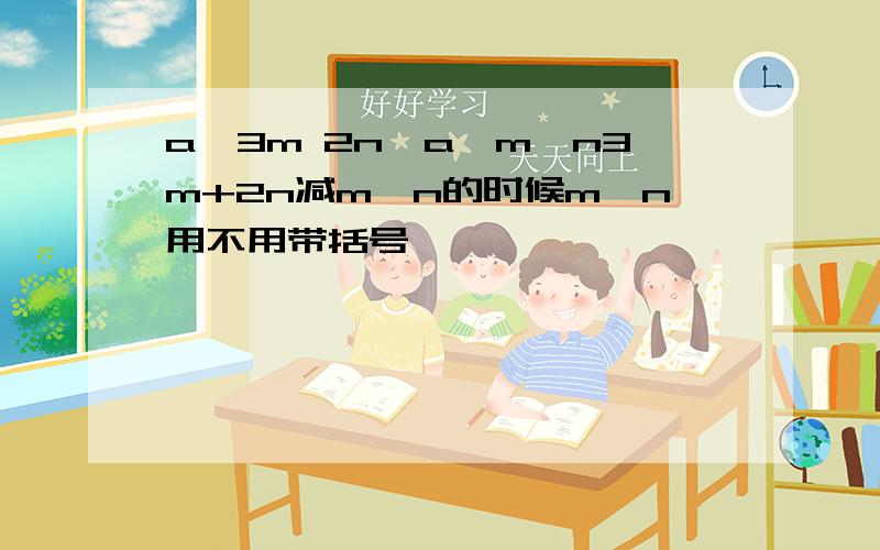 a^3m 2n÷a^m一n3m+2n减m一n的时候m一n用不用带括号