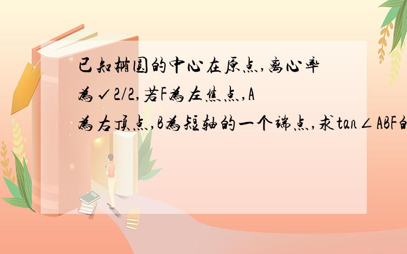 已知椭圆的中心在原点,离心率为√2/2,若F为左焦点,A为右顶点,B为短轴的一个端点,求tan∠ABF的值