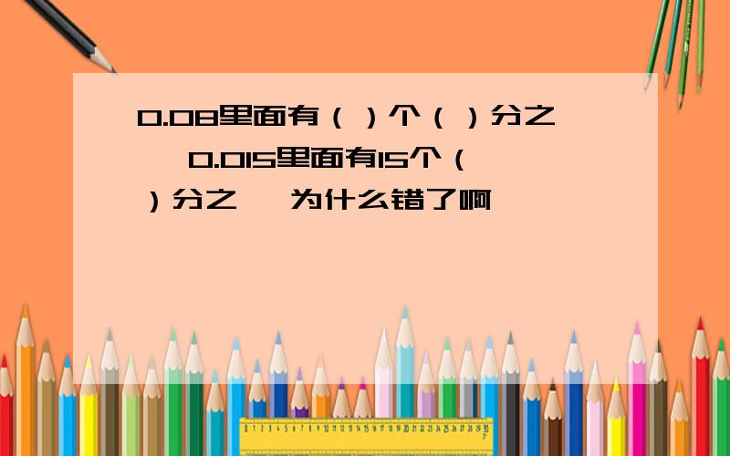 0.08里面有（）个（）分之一 0.015里面有15个（）分之一 为什么错了啊