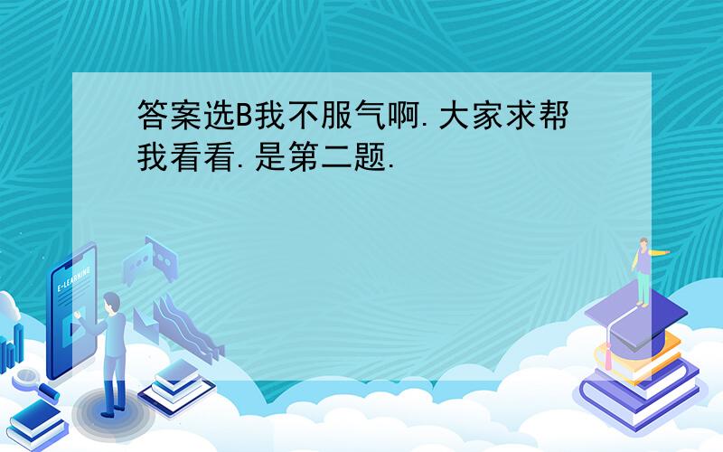 答案选B我不服气啊.大家求帮我看看.是第二题.