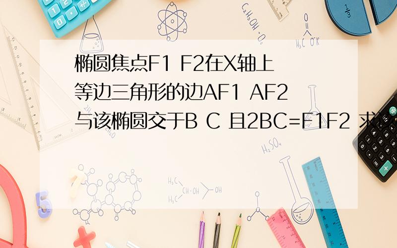 椭圆焦点F1 F2在X轴上 等边三角形的边AF1 AF2与该椭圆交于B C 且2BC=F1F2 求该椭圆离心率