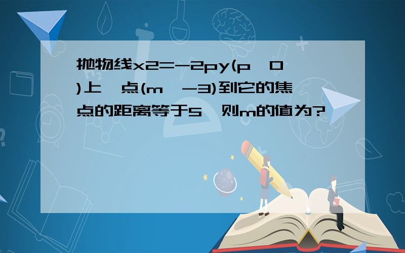 抛物线x2=-2py(p>0)上一点(m,-3)到它的焦点的距离等于5,则m的值为?