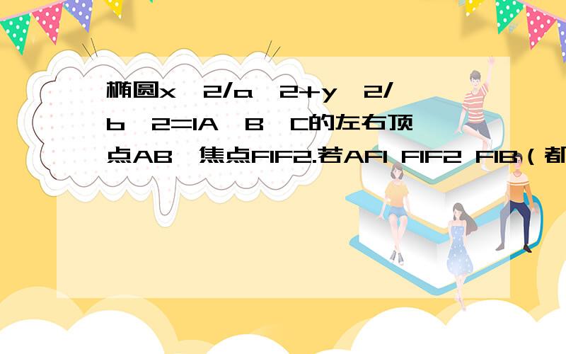 椭圆x^2/a^2+y^2/b^2=1A>B>C的左右顶点AB,焦点F1F2.若AF1 F1F2 F1B（都有绝对值）成等比数列,离心率