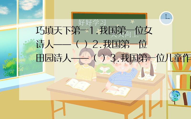 巧填天下第一1.我国第一位女诗人——（ ）2.我国第一位田园诗人——（ ）3.我国第一位儿童作家——（ ）4.我国第一个开拓童话园地的作家——（ ）5.我国第一位著名女词人——（ ）6.我