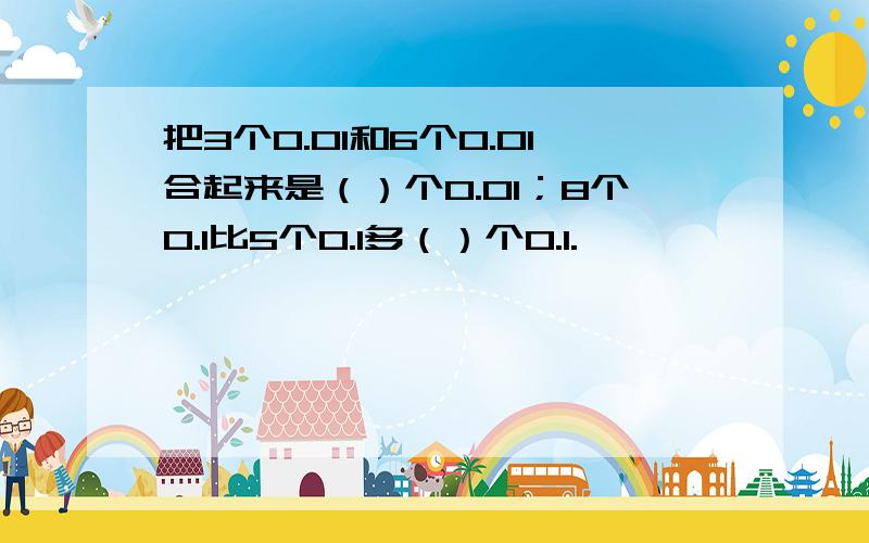 把3个0.01和6个0.01合起来是（）个0.01；8个0.1比5个0.1多（）个0.1.