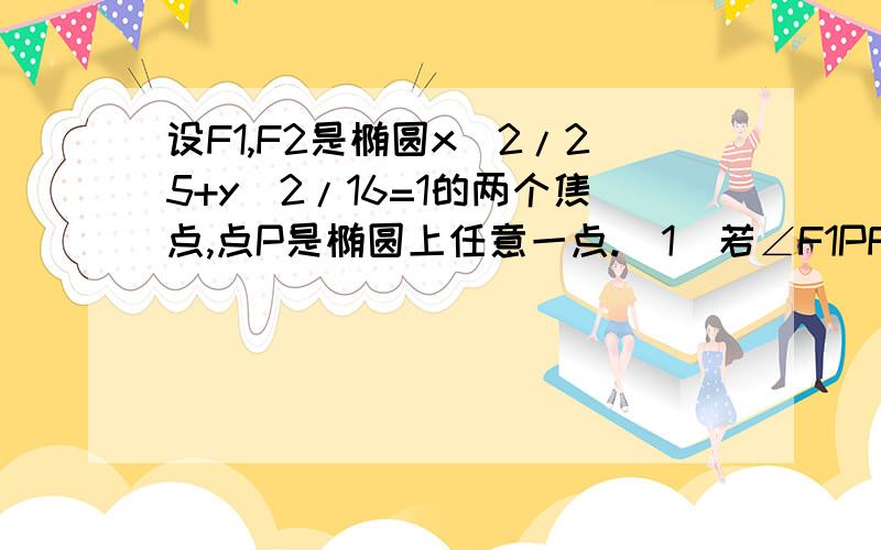 设F1,F2是椭圆x^2/25+y^2/16=1的两个焦点,点P是椭圆上任意一点.（1）若∠F1PF2=60°,求△F1PF2的面积;(2)当点P在什么位置是,∠F1PF2最大?并说明理由.