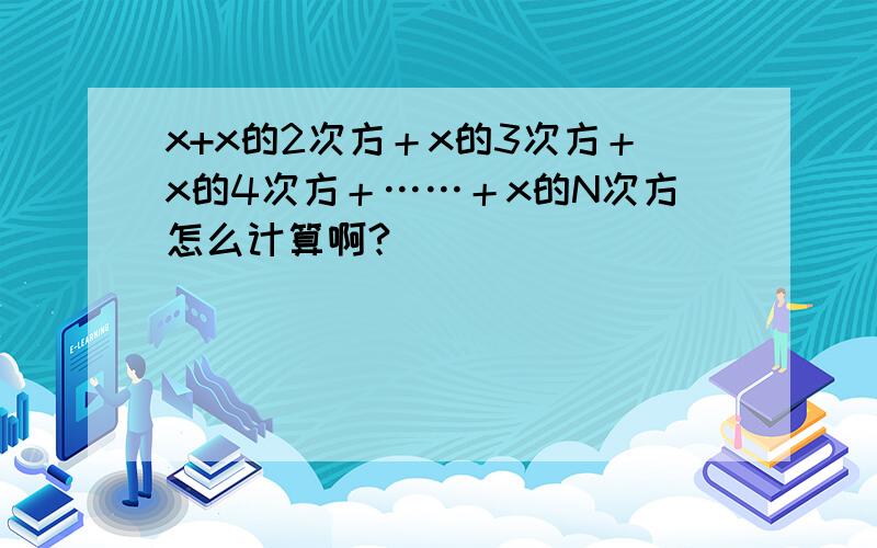 x+x的2次方＋x的3次方＋x的4次方＋……＋x的N次方怎么计算啊?