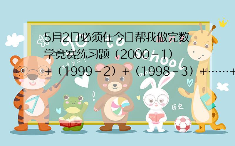 5月2日必须在今日帮我做完数学竞赛练习题（2000-1）+（1999-2）+（1998-3）+……+（1002-999）+（1001-1000）=2.一个两位数除以7,商和余数都相同,这个两位数最小是（ ）,最大是（ ）.3.大卡车运4次,