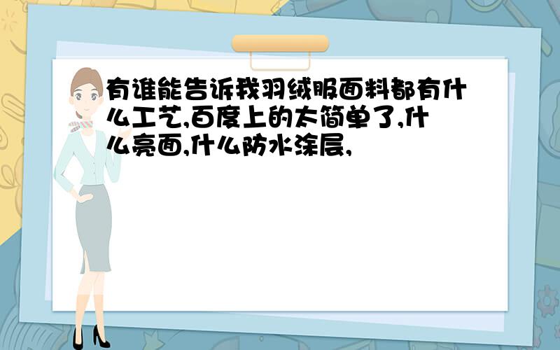 有谁能告诉我羽绒服面料都有什么工艺,百度上的太简单了,什么亮面,什么防水涂层,