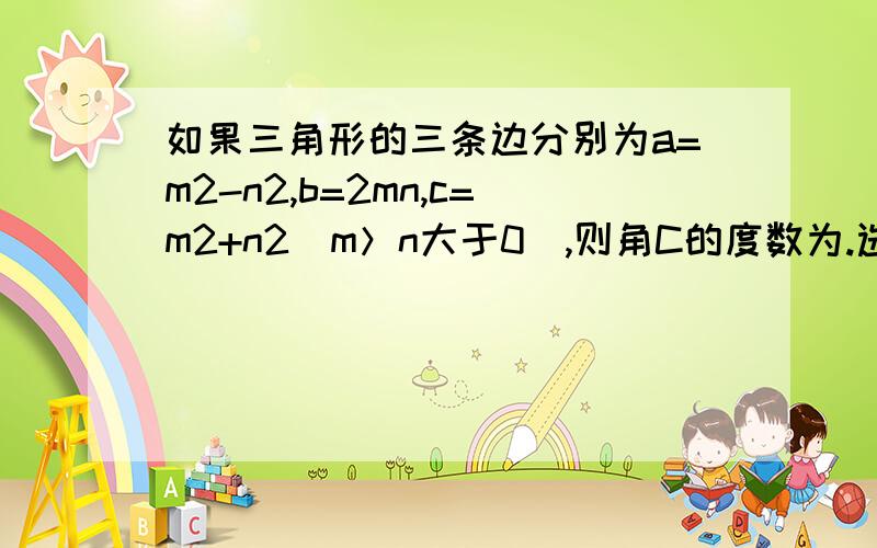 如果三角形的三条边分别为a=m2-n2,b=2mn,c=m2+n2（m＞n大于0）,则角C的度数为.选项A.12 B.72 C.25