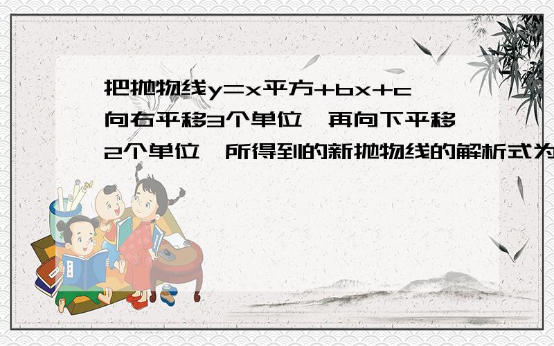 把抛物线y=x平方+bx+c向右平移3个单位,再向下平移2个单位,所得到的新抛物线的解析式为y=x平方-2x-2,则b=——,c=——.