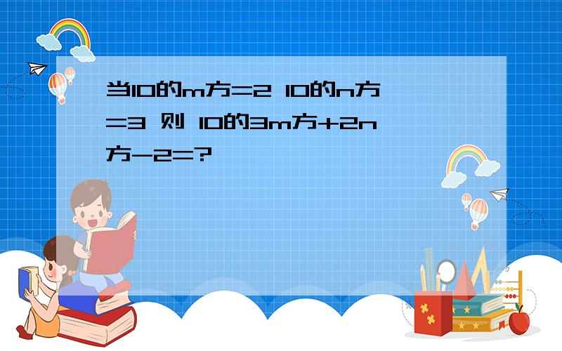 当10的m方=2 10的n方=3 则 10的3m方+2n方-2=?