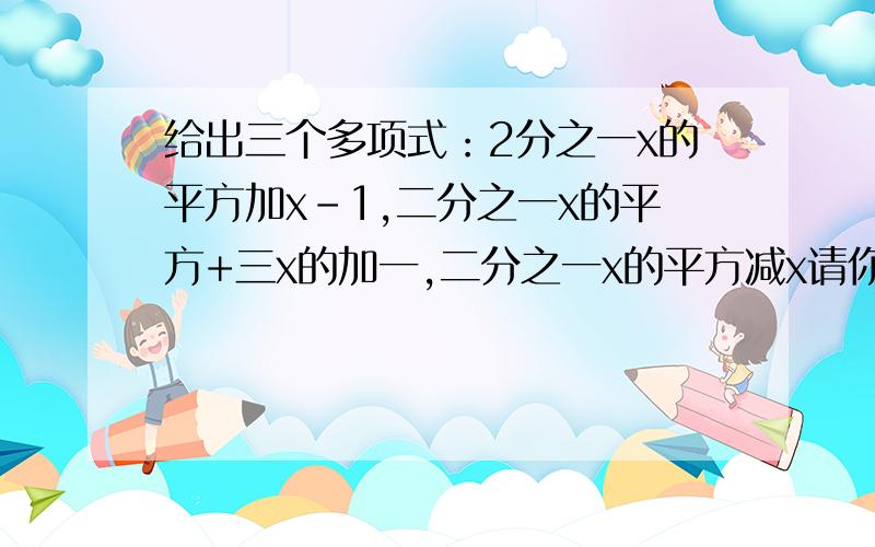 给出三个多项式：2分之一x的平方加x-1,二分之一x的平方+三x的加一,二分之一x的平方减x请你任选其中两个进行加法运算,并求当x等于负二分之一时的值.