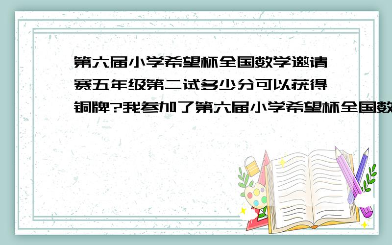 第六届小学希望杯全国数学邀请赛五年级第二试多少分可以获得铜牌?我参加了第六届小学希望杯全国数学邀请赛五年级比赛,进入了第二试,多少分可以获得铜牌?