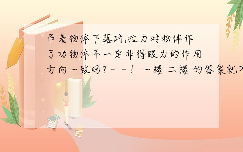 吊着物体下落时,拉力对物体作了功物体不一定非得跟力的作用方向一致吗?－－！一楼 二楼 的答案就不一样大家踊跃发言呵