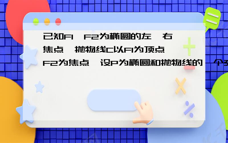 已知F1,F2为椭圆的左、右焦点,抛物线C以F1为顶点,F2为焦点,设P为椭圆和抛物线的一个交点,且且［PF1」=e「PF2」,则e的值是多少?