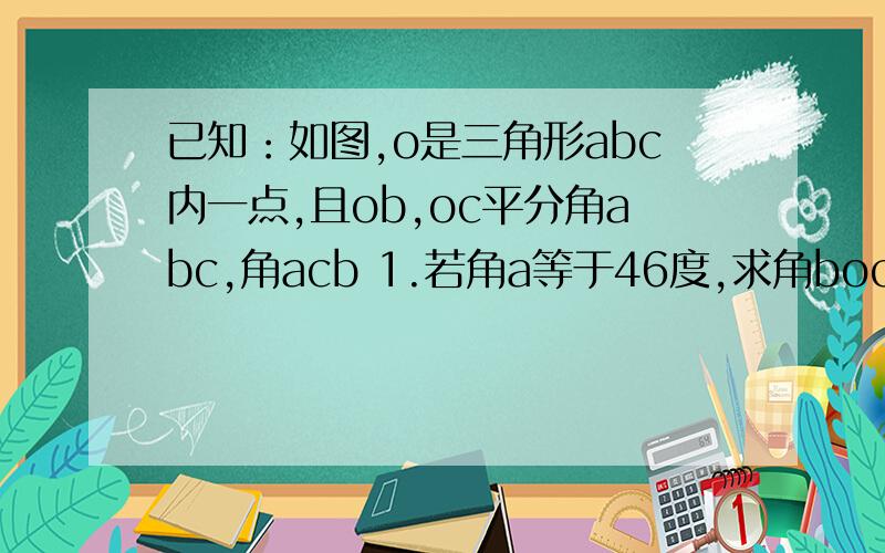 已知：如图,o是三角形abc内一点,且ob,oc平分角abc,角acb 1.若角a等于46度,求角boc 2.若角a等于n度,求已知：如图,o是三角形abc内一点,且ob,oc平分角abc,角acb1.若角a等于46度,求角boc2.若角a等于n度,求角b