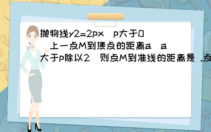 抛物线y2=2px(p大于0）上一点M到焦点的距离a(a大于p除以2）则点M到准线的距离是 .点M的横坐标是 .2 抛物线y2=12x上与焦点的距离等于9的点的坐标是 .急`````````````````请你把解题的步骤写出来,