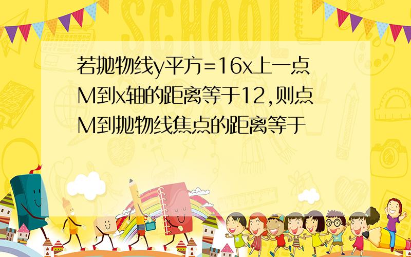 若抛物线y平方=16x上一点M到x轴的距离等于12,则点M到抛物线焦点的距离等于