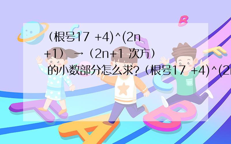 （根号17 +4)^(2n +1） →（2n+1 次方） 的小数部分怎么求?（根号17 +4)^(2n +1）（2n+1 次方）的小数部分怎么求?为什么是（根号17 - 4）^(2n +1） ?