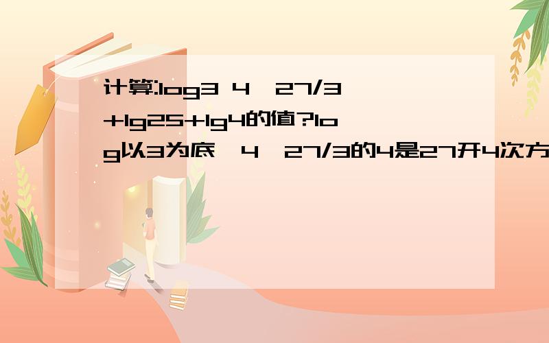 计算:log3 4√27/3+lg25+lg4的值?log以3为底,4√27/3的4是27开4次方