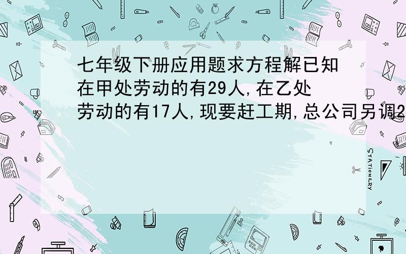 七年级下册应用题求方程解已知在甲处劳动的有29人,在乙处劳动的有17人,现要赶工期,总公司另调20人去支援,使甲处的人数为乙初人数的2倍,应分别调往甲处、乙处各多少人?