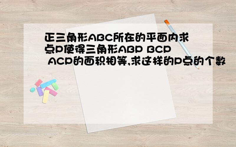 正三角形ABC所在的平面内求点P使得三角形ABP BCP ACP的面积相等,求这样的P点的个数