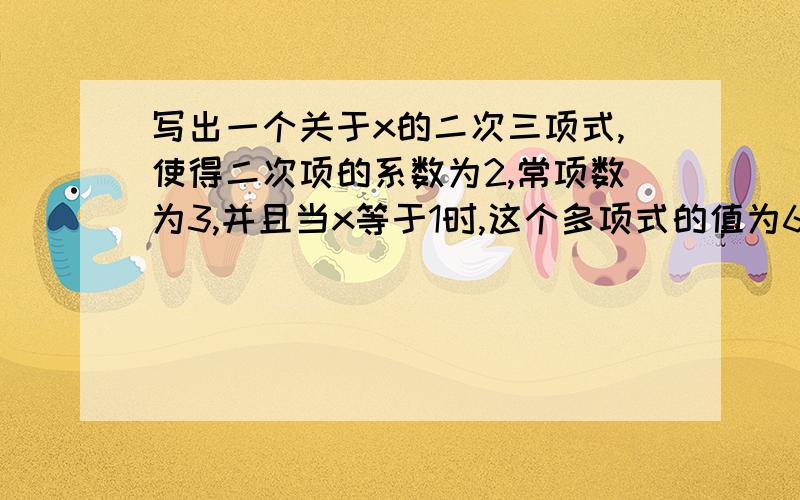 写出一个关于x的二次三项式,使得二次项的系数为2,常项数为3,并且当x等于1时,这个多项式的值为6.