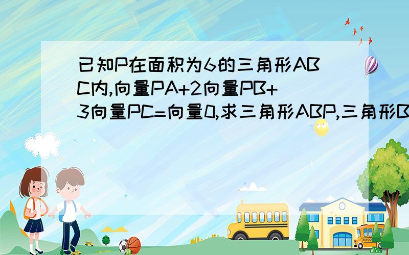 已知P在面积为6的三角形ABC内,向量PA+2向量PB+3向量PC=向量0,求三角形ABP,三角形BCP,三角形ACP的面积