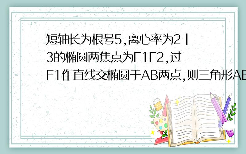 短轴长为根号5,离心率为2|3的椭圆两焦点为F1F2,过F1作直线交椭圆于AB两点,则三角形ABF2的周长为