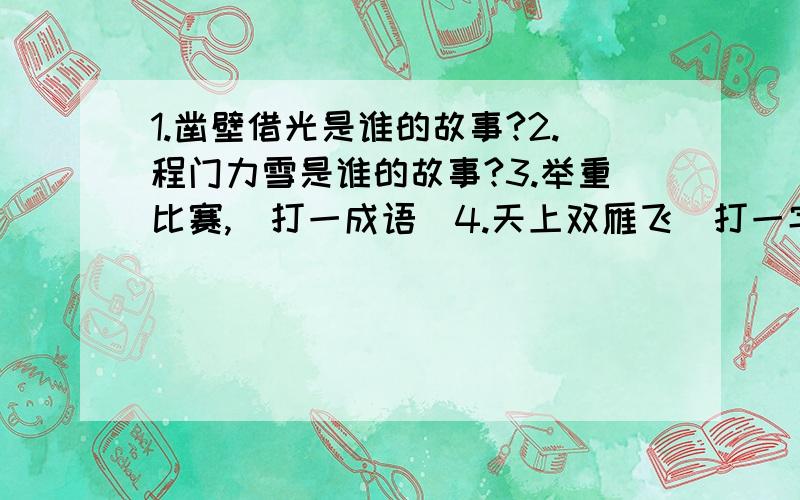 1.凿壁借光是谁的故事?2.程门力雪是谁的故事?3.举重比赛,(打一成语)4.天上双雁飞(打一字)5.