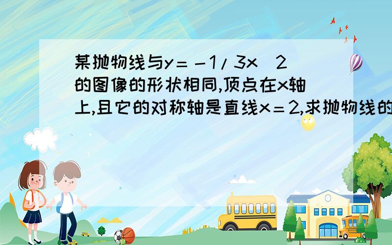 某抛物线与y＝－1/3x^2的图像的形状相同,顶点在x轴上,且它的对称轴是直线x＝2,求抛物线的解析式.