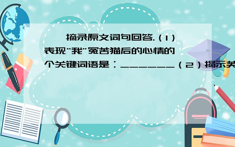 一、摘录原文词句回答.（1）表现“我”冤苦猫后的心情的一个关键词语是：______（2）揭示芙蓉鸟死亡真相的一个句子是：_______________________________________________（3）用议论表现“我”内心自