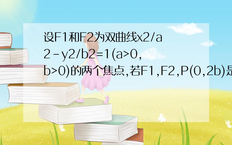 设F1和F2为双曲线x2/a2-y2/b2=1(a>0,b>0)的两个焦点,若F1,F2,P(0,2b)是正三角形的三个个顶点,则e=?感激不尽