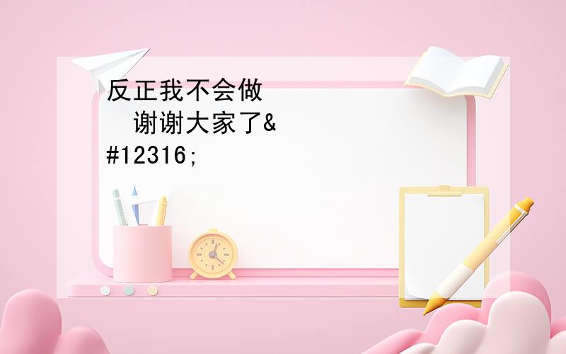 反正我不会做〜〜谢谢大家了〜