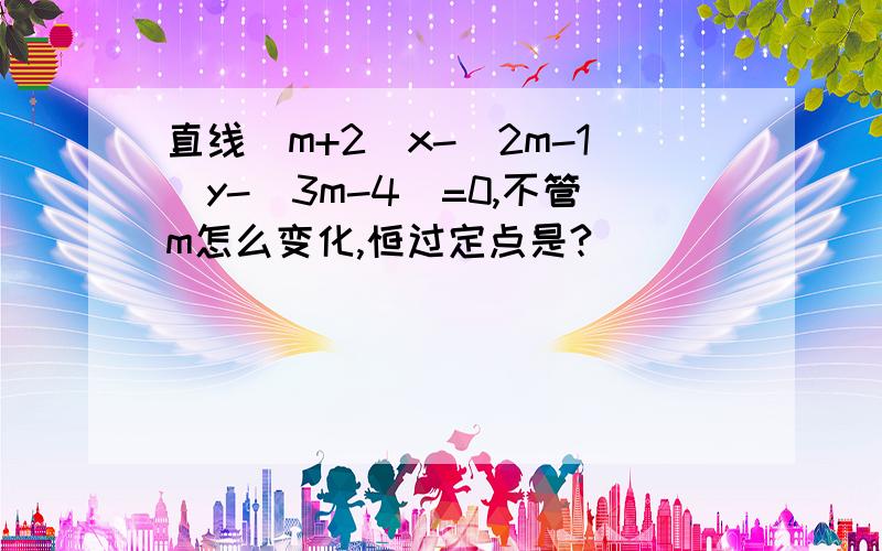 直线(m+2)x-(2m-1)y-(3m-4)=0,不管m怎么变化,恒过定点是?