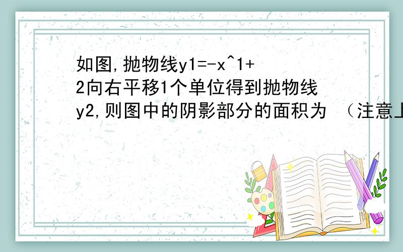 如图,抛物线y1=-x^1+2向右平移1个单位得到抛物线y2,则图中的阴影部分的面积为 （注意上如图,抛物线y1=-x^1+2向右平移1个单位得到抛物线y2,则图中的阴影部分的面积为 （注意上面的部分不是阴