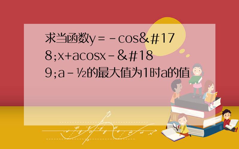 求当函数y＝－cos²x+acosx-½a-½的最大值为1时a的值