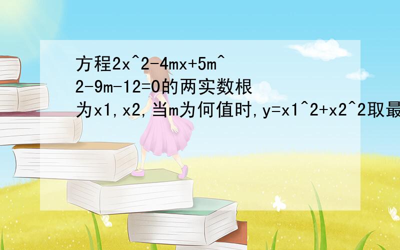 方程2x^2-4mx+5m^2-9m-12=0的两实数根为x1,x2,当m为何值时,y=x1^2+x2^2取最大或最小值?并求出最值