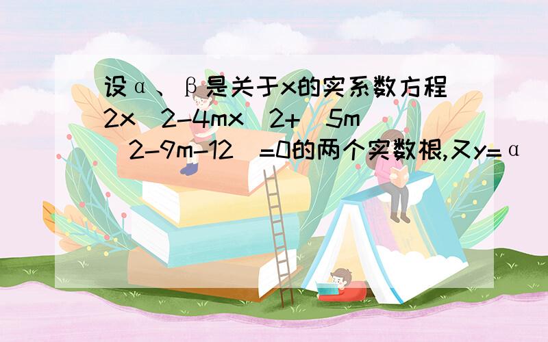 设α、β是关于x的实系数方程2x^2-4mx^2+（5m^2-9m-12）=0的两个实数根,又y=α^2+β^2.求y=f（m）的函数关系式及其有意义时m满足的条件.详解.参考答案f（m）=-m^2+9m+12,-1≤m≤4